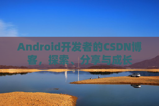 Android开发者的CSDN博客,探索、分享与成长